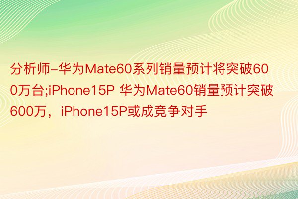 分析师-华为Mate60系列销量预计将突破600万台;iPhone15P 华为Mate60销量预计突破600万，iPhone15P或成竞争对手