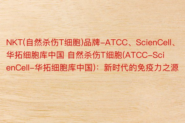 NKT(自然杀伤T细胞)品牌-ATCC、ScienCell、华拓细胞库中国 自然杀伤T细胞(ATCC-ScienCell-华拓细胞库中国)：新时代的免疫力之源